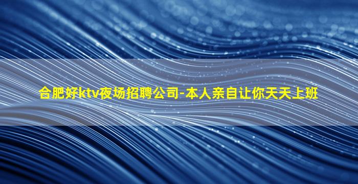 合肥好ktv夜场招聘公司-本人亲自让你天天上班